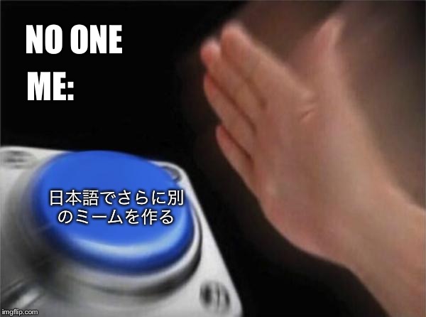 Blank Nut Button | NO ONE; ME:; 日本語でさらに別
のミームを作る | image tagged in memes,blank nut button | made w/ Imgflip meme maker