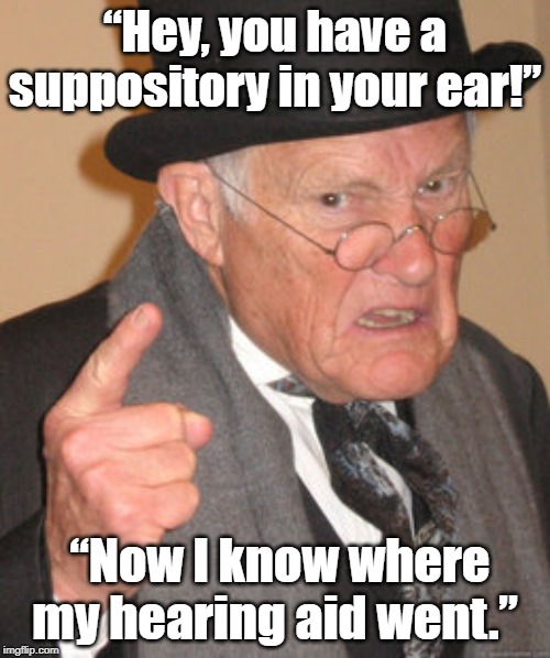 Back In My Day Meme | “Hey, you have a suppository in your ear!”; “Now I know where my hearing aid went.” | image tagged in memes,back in my day | made w/ Imgflip meme maker
