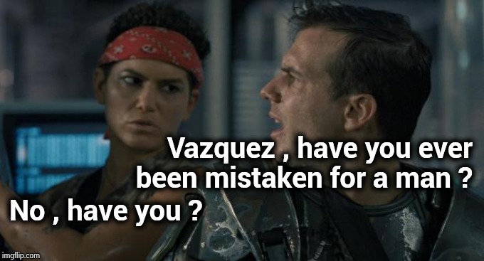 Aliens Hudson | No , have you ? Vazquez , have you ever
been mistaken for a man ? | image tagged in aliens hudson | made w/ Imgflip meme maker