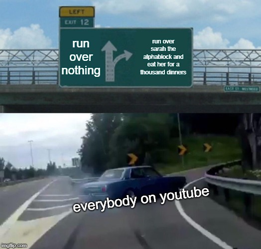 Left Exit 12 Off Ramp Meme | run over nothing; run over sarah the alphablock and eat her for a thousand dinners; everybody on youtube | image tagged in memes,left exit 12 off ramp | made w/ Imgflip meme maker