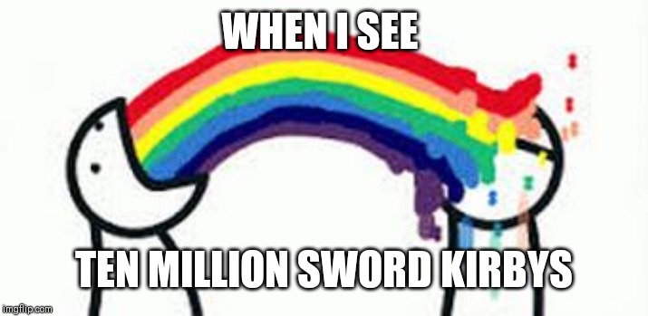 Barfing Rainbows | WHEN I SEE; TEN MILLION SWORD KIRBYS | image tagged in barfing rainbows | made w/ Imgflip meme maker