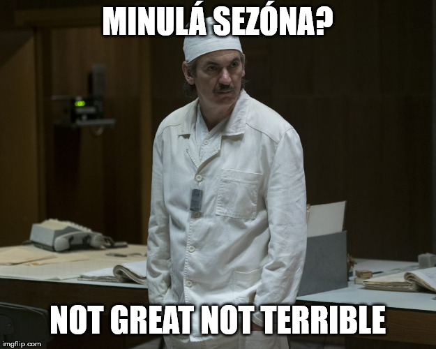 Chernobyl Supervisor | MINULÁ SEZÓNA? NOT GREAT NOT TERRIBLE | image tagged in chernobyl supervisor | made w/ Imgflip meme maker