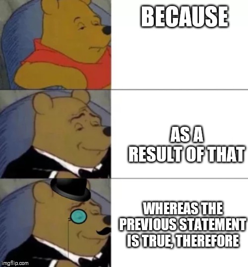Fancy pooh | BECAUSE; AS A RESULT OF THAT; WHEREAS THE PREVIOUS STATEMENT IS TRUE, THEREFORE | image tagged in fancy pooh | made w/ Imgflip meme maker