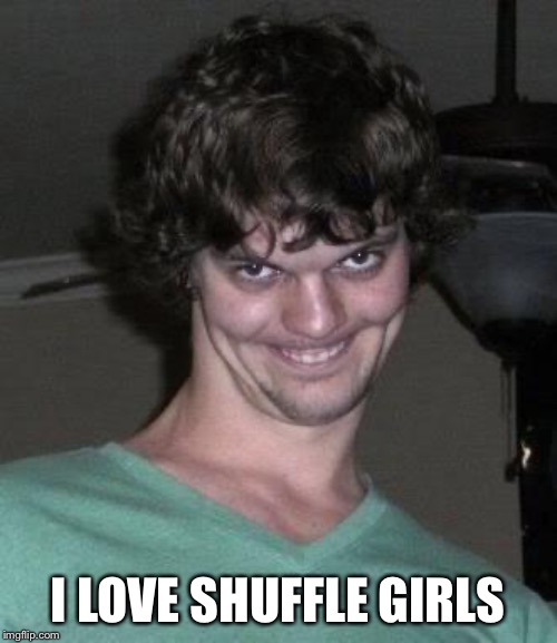 Creepy guy  | I LOVE SHUFFLE GIRLS | image tagged in creepy guy | made w/ Imgflip meme maker