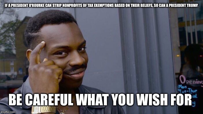 Roll Safe Think About It Meme | IF A PRESIDENT O'ROURKE CAN STRIP NONPROFITS OF TAX EXEMPTIONS BASED ON THEIR BELIEFS, SO CAN A PRESIDENT TRUMP. BE CAREFUL WHAT YOU WISH FOR | image tagged in memes,roll safe think about it | made w/ Imgflip meme maker