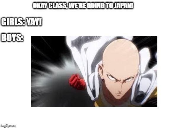 One Punch man Girls/Boys | OKAY CLASS, WE'RE GOING TO JAPAN! GIRLS: YAY! BOYS: | image tagged in anime,one punch man,japan,girls,me and the boys,memes | made w/ Imgflip meme maker