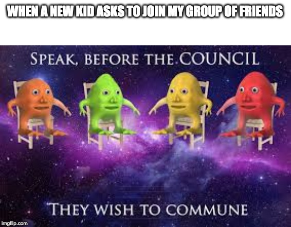 WHEN A NEW KID ASKS TO JOIN MY GROUP OF FRIENDS | image tagged in surreal | made w/ Imgflip meme maker