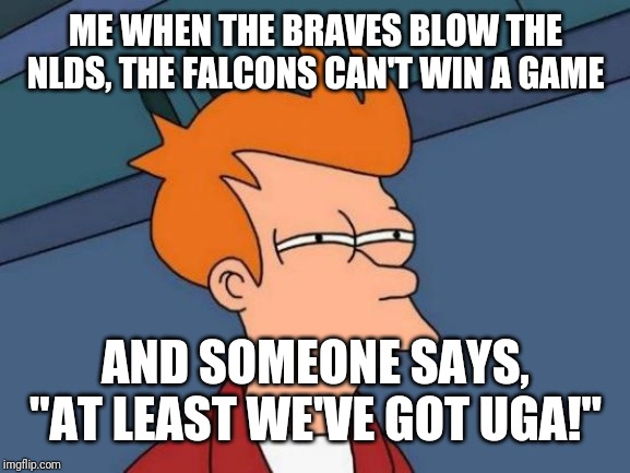 Futurama Fry Meme | ME WHEN THE BRAVES BLOW THE NLDS, THE FALCONS CAN'T WIN A GAME; AND SOMEONE SAYS, "AT LEAST WE'VE GOT UGA!" | image tagged in memes,futurama fry | made w/ Imgflip meme maker