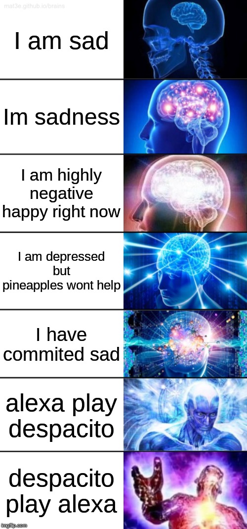 7-Tier Expanding Brain | I am sad; Im sadness; I am highly negative happy right now; I am depressed but pineapples wont help; I have commited sad; alexa play despacito; despacito play alexa | image tagged in 7-tier expanding brain | made w/ Imgflip meme maker