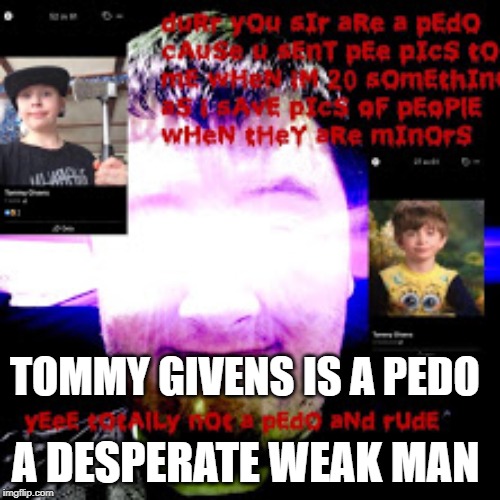 Tommy Givens IS A Pedo | TOMMY GIVENS IS A PEDO; A DESPERATE WEAK MAN | image tagged in pedophile,pedobear,neckbeard,white people,kids today | made w/ Imgflip meme maker