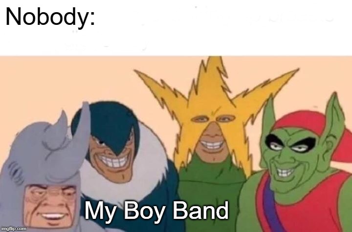 Me And The Boys Meme | Nobody:; My Boy Band | image tagged in memes,me and the boys | made w/ Imgflip meme maker