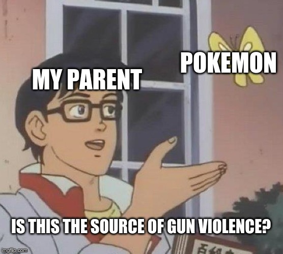 Is This A Pigeon | POKEMON; MY PARENT; IS THIS THE SOURCE OF GUN VIOLENCE? | image tagged in memes,is this a pigeon | made w/ Imgflip meme maker
