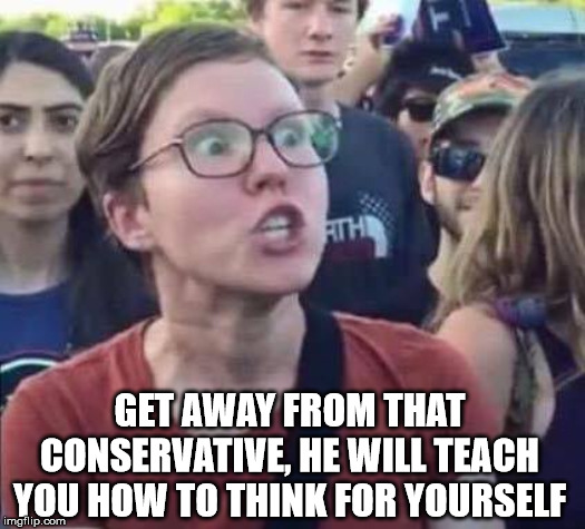Is this why we can not get together? | GET AWAY FROM THAT CONSERVATIVE, HE WILL TEACH YOU HOW TO THINK FOR YOURSELF | image tagged in angry liberal | made w/ Imgflip meme maker