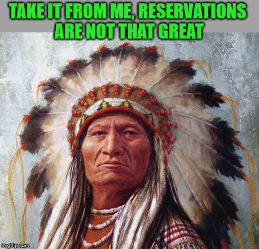 memes,indian,sitting bull | TAKE IT FROM ME, RESERVATIONS 
ARE NOT THAT GREAT | image tagged in memes indian sitting bull | made w/ Imgflip meme maker