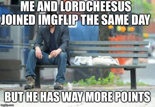 Oof | ME AND LORDCHEESUS JOINED IMGFLIP THE SAME DAY; BUT HE HAS WAY MORE POINTS | image tagged in memes,sad keanu | made w/ Imgflip meme maker