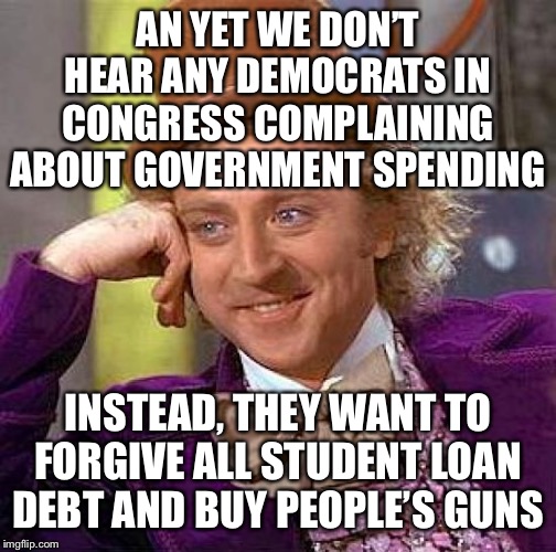 Creepy Condescending Wonka Meme | AN YET WE DON’T HEAR ANY DEMOCRATS IN CONGRESS COMPLAINING ABOUT GOVERNMENT SPENDING INSTEAD, THEY WANT TO FORGIVE ALL STUDENT LOAN DEBT AND | image tagged in memes,creepy condescending wonka | made w/ Imgflip meme maker