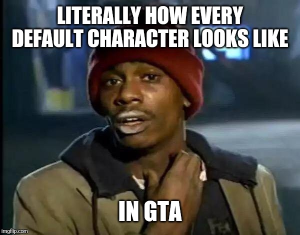 Y'all Got Any More Of That | LITERALLY HOW EVERY DEFAULT CHARACTER LOOKS LIKE; IN GTA | image tagged in memes,y'all got any more of that | made w/ Imgflip meme maker