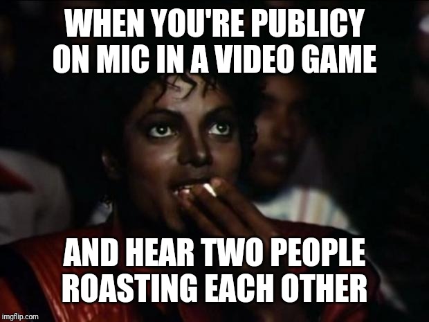 Michael Jackson Popcorn | WHEN YOU'RE PUBLICY ON MIC IN A VIDEO GAME; AND HEAR TWO PEOPLE ROASTING EACH OTHER | image tagged in memes,michael jackson popcorn | made w/ Imgflip meme maker