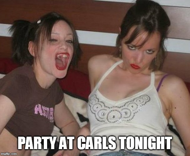 Skanky hustler girls missing teeth | PARTY AT CARLS TONIGHT | image tagged in skanky hustler girls missing teeth | made w/ Imgflip meme maker