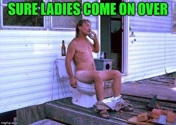 Trailer Trash Toilet | SURE LADIES COME ON OVER | image tagged in trailer trash toilet | made w/ Imgflip meme maker