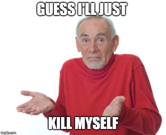 Guess I'll die  | GUESS I'LL JUST KILL MYSELF | image tagged in guess i'll die | made w/ Imgflip meme maker