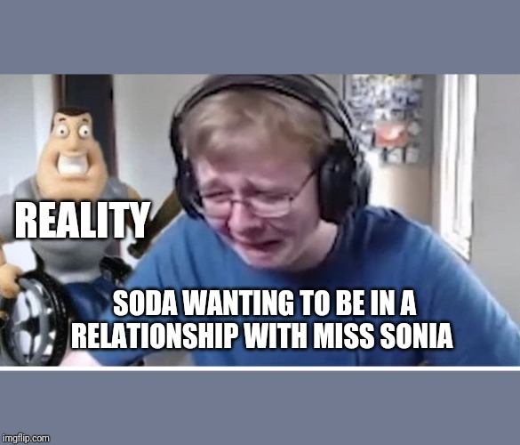 Callmecarson gets beat by joe | REALITY; SODA WANTING TO BE IN A RELATIONSHIP WITH MISS SONIA | image tagged in callmecarson gets beat by joe | made w/ Imgflip meme maker
