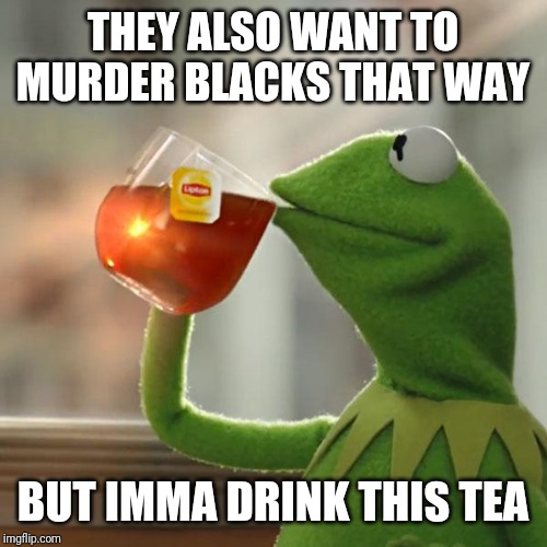 But That's None Of My Business Meme | THEY ALSO WANT TO MURDER BLACKS THAT WAY BUT IMMA DRINK THIS TEA | image tagged in memes,but thats none of my business,kermit the frog | made w/ Imgflip meme maker