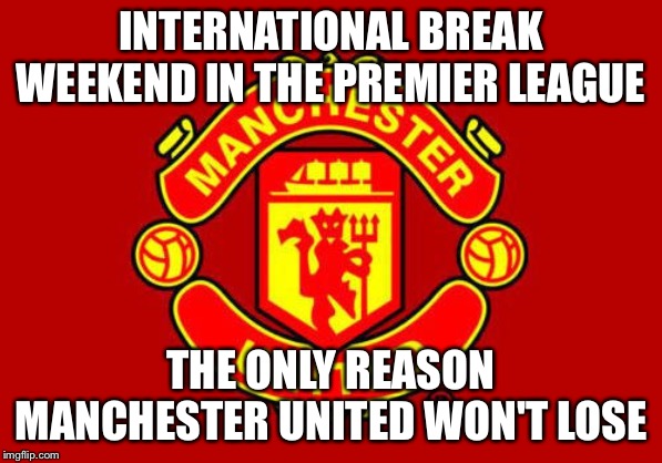Manchester United | INTERNATIONAL BREAK WEEKEND IN THE PREMIER LEAGUE; THE ONLY REASON MANCHESTER UNITED WON'T LOSE | image tagged in manchester united | made w/ Imgflip meme maker