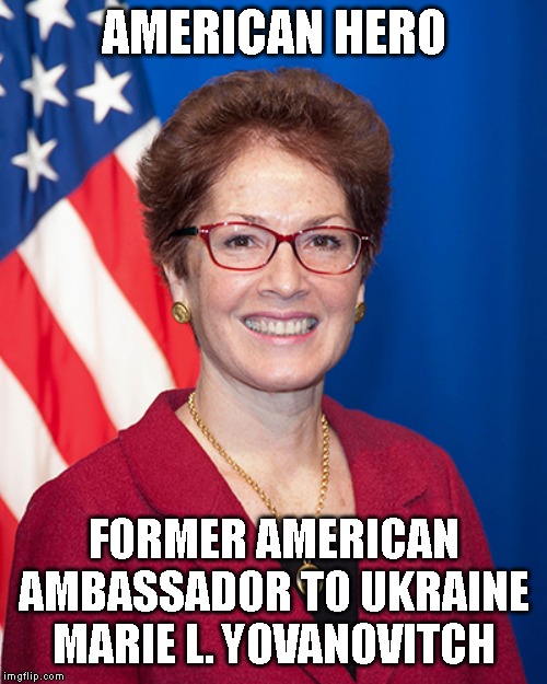 Fired by Trump For Refusing To Participate in Trump's Criminal Activities | AMERICAN HERO; FORMER AMERICAN AMBASSADOR TO UKRAINE MARIE L. YOVANOVITCH | image tagged in yovanovitch,impeach trump,impeach,impeachment,trump impeachment,ukraine | made w/ Imgflip meme maker
