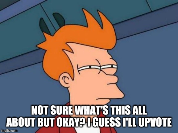 Futurama Fry Meme | NOT SURE WHAT'S THIS ALL ABOUT BUT OKAY? I GUESS I'LL UPVOTE | image tagged in memes,futurama fry | made w/ Imgflip meme maker