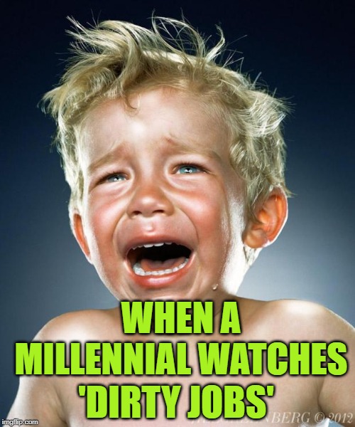 Millennial Crybabies | WHEN A MILLENNIAL WATCHES; 'DIRTY JOBS' | image tagged in crying child,millennials,dirty jobs,hard work,so true memes,lol so funny | made w/ Imgflip meme maker