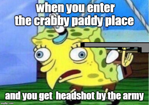 Mocking Spongebob | when you enter the crabby paddy place; and you get  headshot by the army | image tagged in memes,mocking spongebob | made w/ Imgflip meme maker