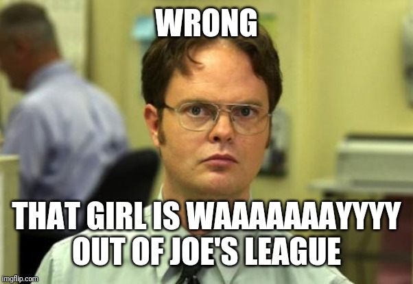 Dwight Schrute Meme | WRONG THAT GIRL IS WAAAAAAAYYYY OUT OF JOE'S LEAGUE | image tagged in memes,dwight schrute | made w/ Imgflip meme maker