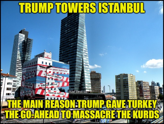 Trump Towers Istanbul | TRUMP TOWERS ISTANBUL; THE MAIN REASON TRUMP GAVE TURKEY THE GO-AHEAD TO MASSACRE THE KURDS | image tagged in trump towers istanbul | made w/ Imgflip meme maker