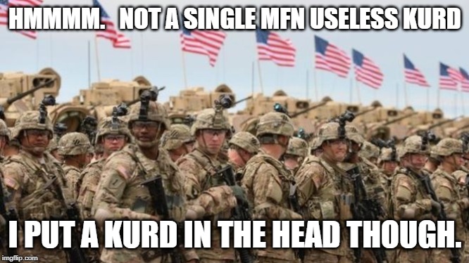 US Military | HMMMM.   NOT A SINGLE MFN USELESS KURD; I PUT A KURD IN THE HEAD THOUGH. | image tagged in us military | made w/ Imgflip meme maker