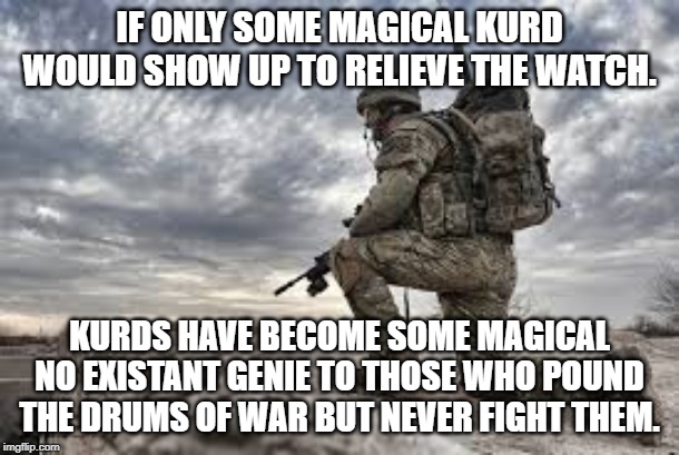 join the military | IF ONLY SOME MAGICAL KURD WOULD SHOW UP TO RELIEVE THE WATCH. KURDS HAVE BECOME SOME MAGICAL NO EXISTANT GENIE TO THOSE WHO POUND THE DRUMS OF WAR BUT NEVER FIGHT THEM. | image tagged in join the military | made w/ Imgflip meme maker