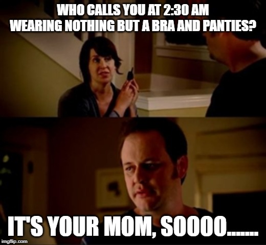 Jake from state farm | WHO CALLS YOU AT 2:30 AM WEARING NOTHING BUT A BRA AND PANTIES? IT'S YOUR MOM, SOOOO....... | image tagged in jake from state farm | made w/ Imgflip meme maker