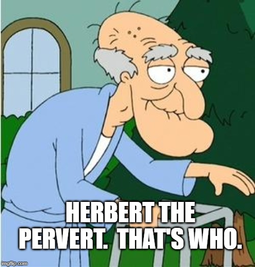 Herbert The Pervert | HERBERT THE PERVERT.  THAT'S WHO. | image tagged in herbert the pervert | made w/ Imgflip meme maker