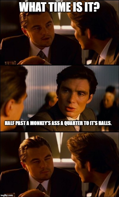 Conversation | WHAT TIME IS IT? HALF PAST A MONKEY'S ASS A QUARTER TO IT'S BALLS. | image tagged in conversation | made w/ Imgflip meme maker
