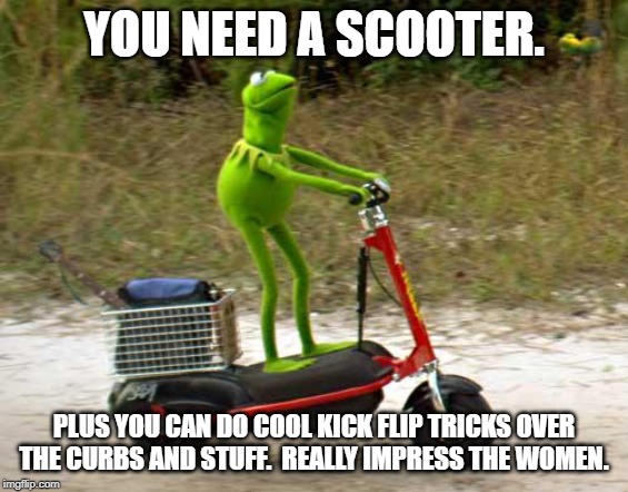 Kermit scooter | YOU NEED A SCOOTER. PLUS YOU CAN DO COOL KICK FLIP TRICKS OVER THE CURBS AND STUFF.  REALLY IMPRESS THE WOMEN. | image tagged in kermit scooter | made w/ Imgflip meme maker