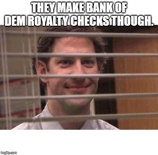 Jim Office Blinds | THEY MAKE BANK OF DEM ROYALTY CHECKS THOUGH. | image tagged in jim office blinds | made w/ Imgflip meme maker