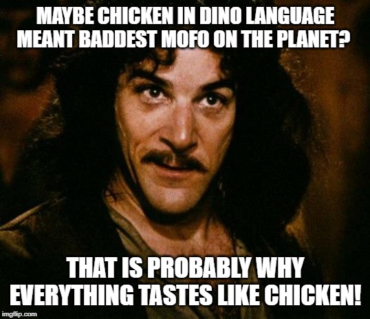 Inigo Montoya Meme | MAYBE CHICKEN IN DINO LANGUAGE MEANT BADDEST MOFO ON THE PLANET? THAT IS PROBABLY WHY EVERYTHING TASTES LIKE CHICKEN! | image tagged in memes,inigo montoya | made w/ Imgflip meme maker