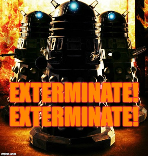 Exterminate! | EXTERMINATE! EXTERMINATE! | image tagged in daleks,doctor who,memes | made w/ Imgflip meme maker