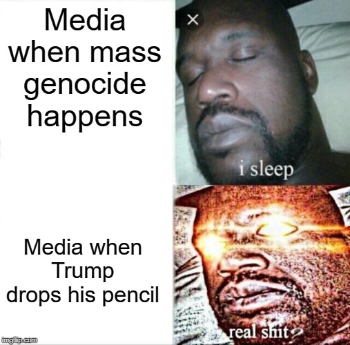 Sleeping Shaq Meme | Media when mass genocide happens; Media when Trump drops his pencil | image tagged in memes,sleeping shaq | made w/ Imgflip meme maker