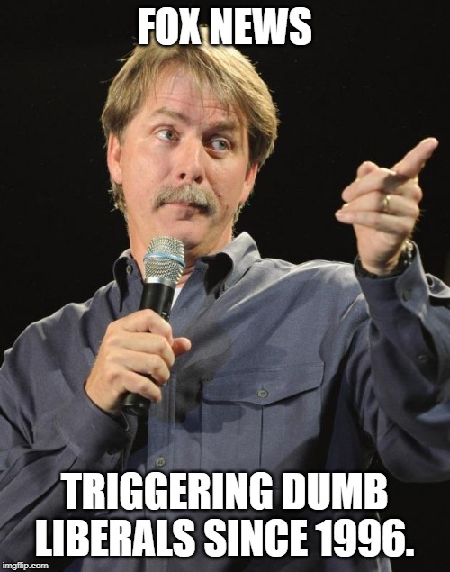 Jeff Foxworthy | FOX NEWS TRIGGERING DUMB LIBERALS SINCE 1996. | image tagged in jeff foxworthy | made w/ Imgflip meme maker