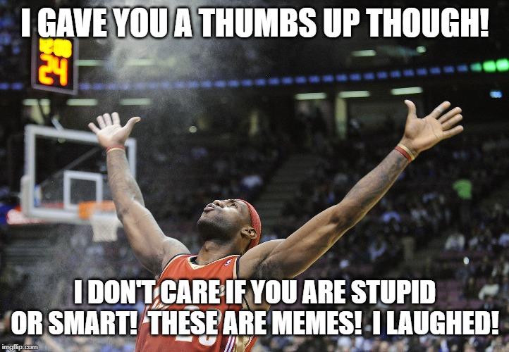 i did it! | I GAVE YOU A THUMBS UP THOUGH! I DON'T CARE IF YOU ARE STUPID OR SMART!  THESE ARE MEMES!  I LAUGHED! | image tagged in i did it | made w/ Imgflip meme maker