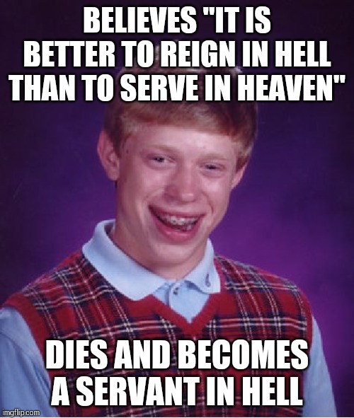 Bad Luck Brian Meme | BELIEVES "IT IS BETTER TO REIGN IN HELL THAN TO SERVE IN HEAVEN"; DIES AND BECOMES A SERVANT IN HELL | image tagged in memes,bad luck brian | made w/ Imgflip meme maker