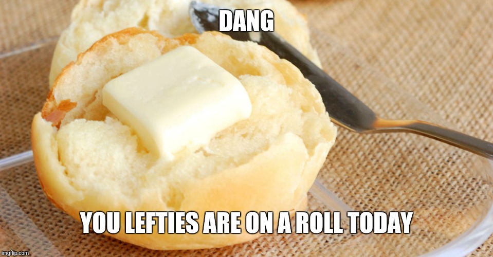 On a roll | DANG YOU LEFTIES ARE ON A ROLL TODAY | image tagged in on a roll | made w/ Imgflip meme maker