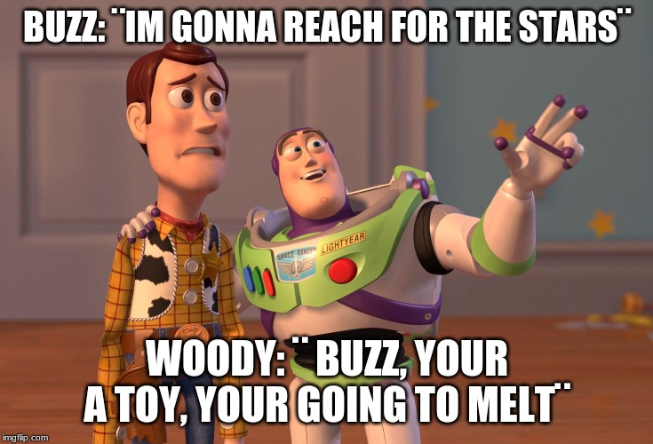 X, X Everywhere Meme | BUZZ: ¨IM GONNA REACH FOR THE STARS¨; WOODY: ¨ BUZZ, YOUR A TOY, YOUR GOING TO MELT¨ | image tagged in memes,x x everywhere | made w/ Imgflip meme maker