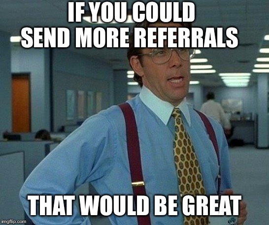 That Would Be Great Meme |  IF YOU COULD SEND MORE REFERRALS; THAT WOULD BE GREAT | image tagged in memes,that would be great | made w/ Imgflip meme maker